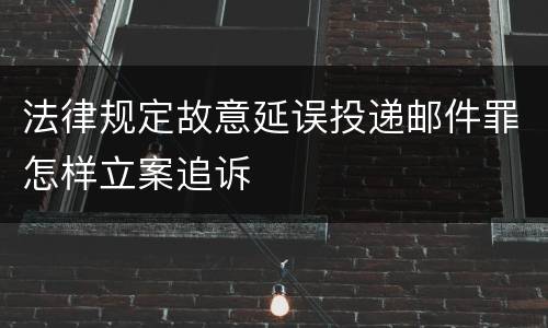 法律规定故意延误投递邮件罪怎样立案追诉