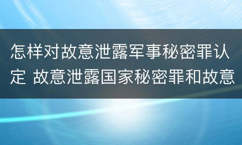 怎样对故意泄露军事秘密罪认定 故意泄露国家秘密罪和故意泄露军事秘密罪