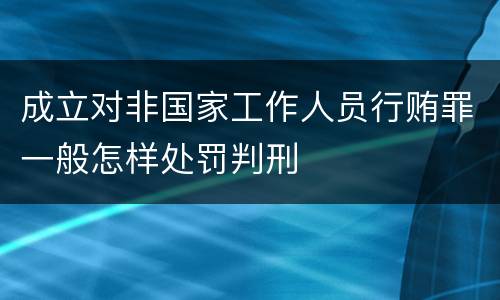 成立对非国家工作人员行贿罪一般怎样处罚判刑