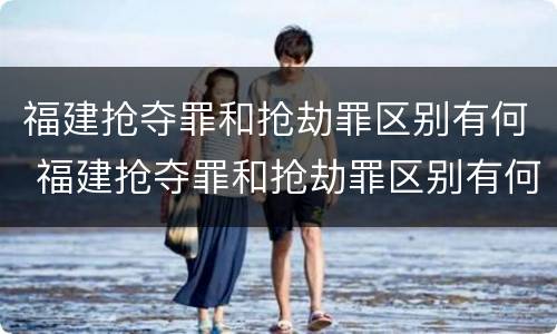福建抢夺罪和抢劫罪区别有何 福建抢夺罪和抢劫罪区别有何关系