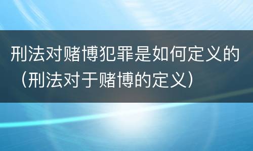 刑法对赌博犯罪是如何定义的（刑法对于赌博的定义）
