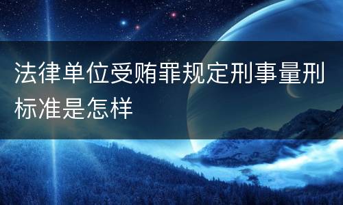 法律单位受贿罪规定刑事量刑标准是怎样