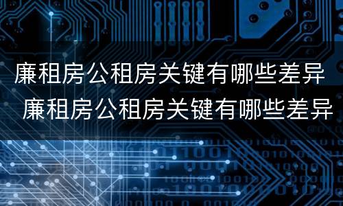廉租房公租房关键有哪些差异 廉租房公租房关键有哪些差异呢