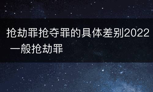 抢劫罪抢夺罪的具体差别2022 一般抢劫罪