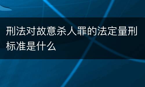 刑法对故意杀人罪的法定量刑标准是什么