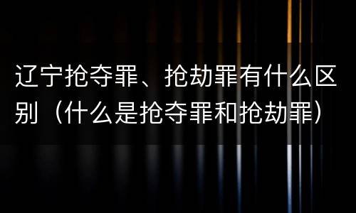 辽宁抢夺罪、抢劫罪有什么区别（什么是抢夺罪和抢劫罪）