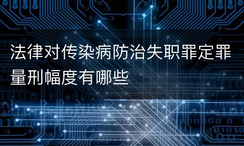 法律对传染病防治失职罪定罪量刑幅度有哪些