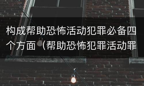 构成帮助恐怖活动犯罪必备四个方面（帮助恐怖犯罪活动罪）