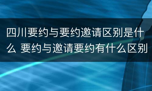 四川要约与要约邀请区别是什么 要约与邀请要约有什么区别