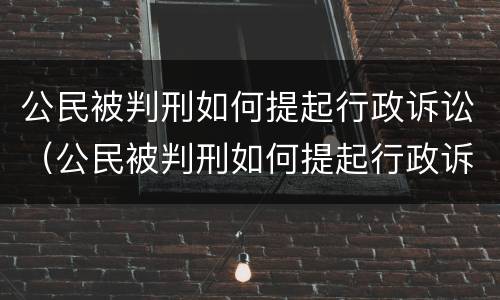 公民被判刑如何提起行政诉讼（公民被判刑如何提起行政诉讼）