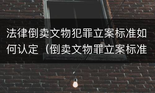法律倒卖文物犯罪立案标准如何认定（倒卖文物罪立案标准和犯罪构成）