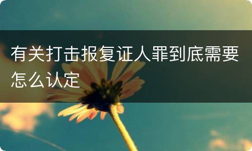 有关打击报复证人罪到底需要怎么认定