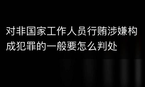 对非国家工作人员行贿涉嫌构成犯罪的一般要怎么判处