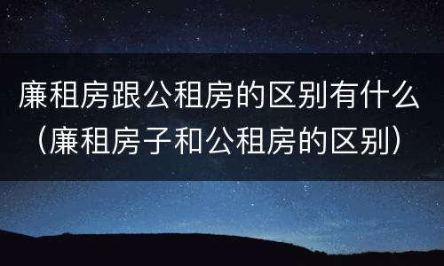 廉租房跟公租房的区别有什么（廉租房子和公租房的区别）