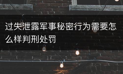过失泄露军事秘密行为需要怎么样判刑处罚