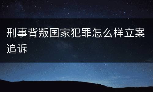 刑事背叛国家犯罪怎么样立案追诉