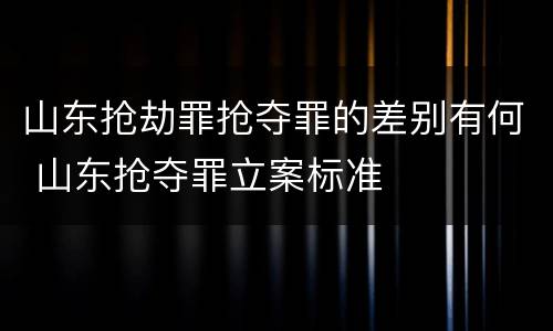 山东抢劫罪抢夺罪的差别有何 山东抢夺罪立案标准