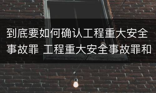 到底要如何确认工程重大安全事故罪 工程重大安全事故罪和重大安全事故