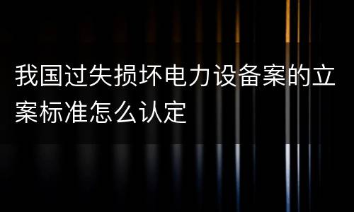 我国过失损坏电力设备案的立案标准怎么认定