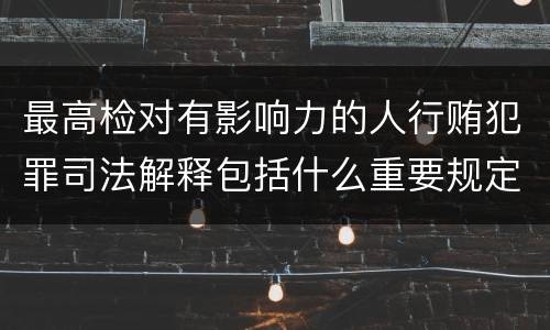 最高检对有影响力的人行贿犯罪司法解释包括什么重要规定