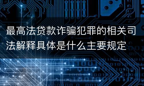最高法贷款诈骗犯罪的相关司法解释具体是什么主要规定