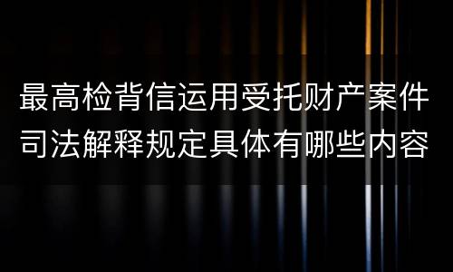 最高检背信运用受托财产案件司法解释规定具体有哪些内容