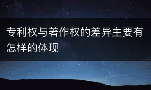 专利权与著作权的差异主要有怎样的体现