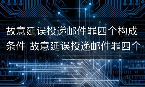 故意延误投递邮件罪四个构成条件 故意延误投递邮件罪四个构成条件是