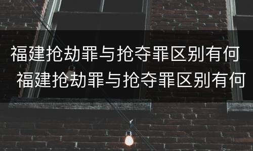 福建抢劫罪与抢夺罪区别有何 福建抢劫罪与抢夺罪区别有何联系