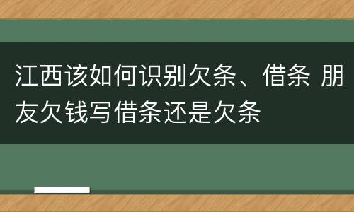 江西该如何识别欠条、借条 朋友欠钱写借条还是欠条