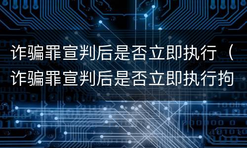 诈骗罪宣判后是否立即执行（诈骗罪宣判后是否立即执行拘留）