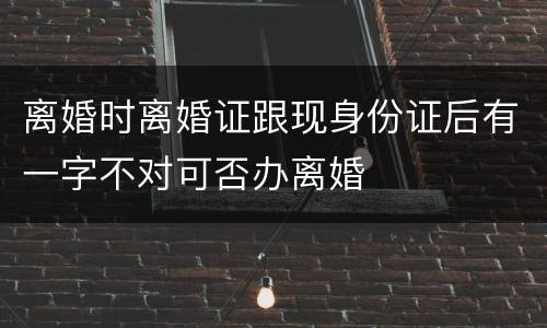 离婚时离婚证跟现身份证后有一字不对可否办离婚