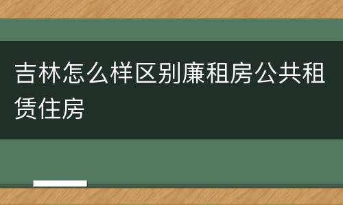 吉林怎么样区别廉租房公共租赁住房