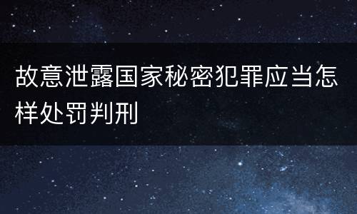 故意泄露国家秘密犯罪应当怎样处罚判刑