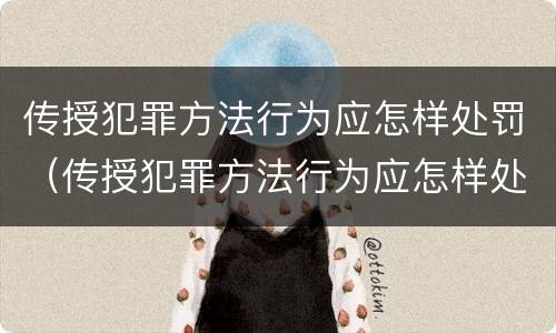 传授犯罪方法行为应怎样处罚（传授犯罪方法行为应怎样处罚他人）