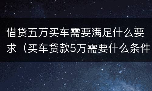 借贷五万买车需要满足什么要求（买车贷款5万需要什么条件）
