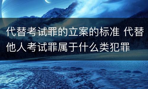 代替考试罪的立案的标准 代替他人考试罪属于什么类犯罪