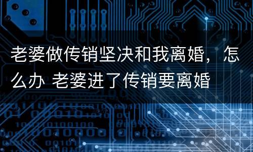 老婆做传销坚决和我离婚，怎么办 老婆进了传销要离婚