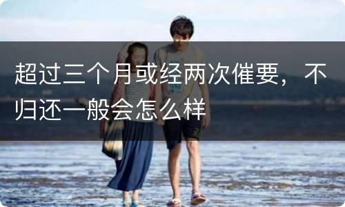超过三个月或经两次催要，不归还一般会怎么样