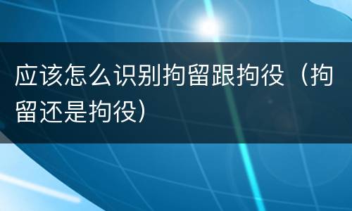 应该怎么识别拘留跟拘役（拘留还是拘役）