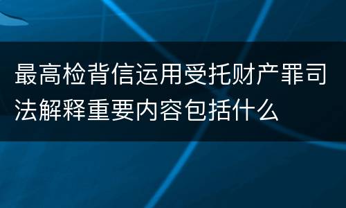 最高检背信运用受托财产罪司法解释重要内容包括什么