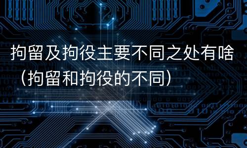 拘留及拘役主要不同之处有啥（拘留和拘役的不同）
