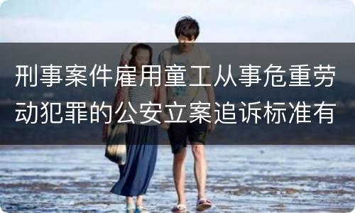 刑事案件雇用童工从事危重劳动犯罪的公安立案追诉标准有怎样的规定