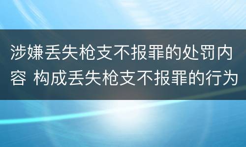 涉嫌丢失枪支不报罪的处罚内容 构成丢失枪支不报罪的行为
