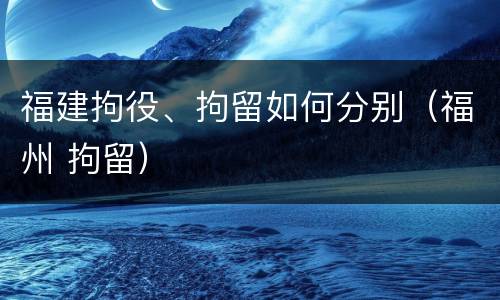 福建拘役、拘留如何分别（福州 拘留）