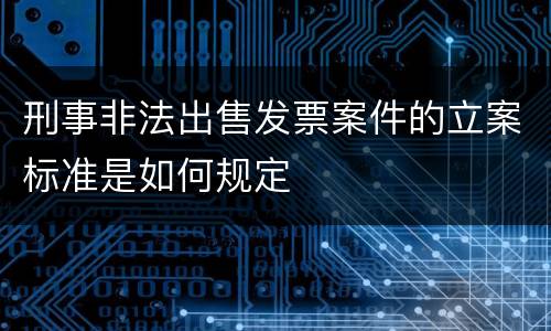 刑事非法出售发票案件的立案标准是如何规定