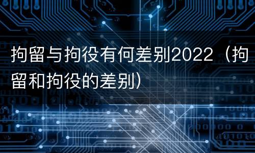拘留与拘役有何差别2022（拘留和拘役的差别）
