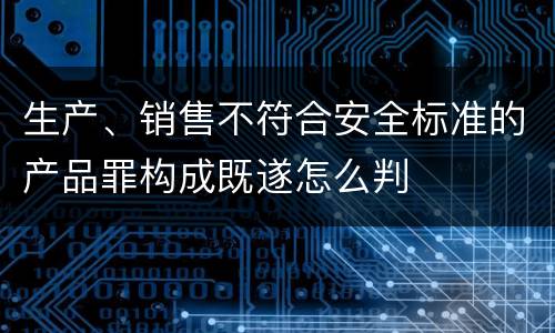 生产、销售不符合安全标准的产品罪构成既遂怎么判