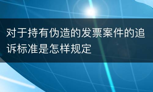 对于持有伪造的发票案件的追诉标准是怎样规定