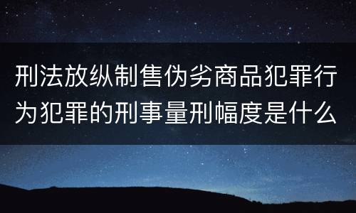 刑法放纵制售伪劣商品犯罪行为犯罪的刑事量刑幅度是什么样的
